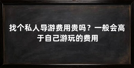 找个私人导游费用贵吗?一般会高于自己游玩的费用