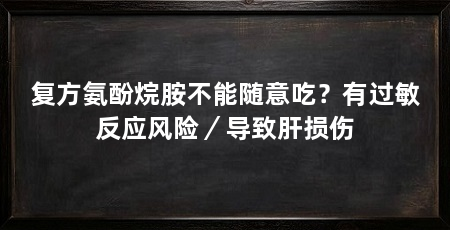 复方氨酚烷胺不能随意吃?有过敏反应风险/导致肝损伤
