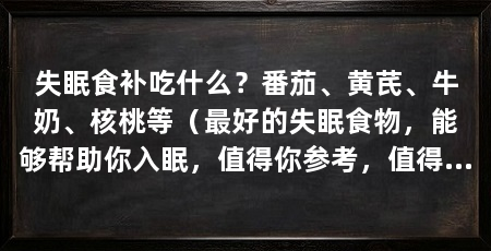 失眠食补吃什么?番茄、黄芪、牛奶、核桃等(最好的失眠食物,能够帮助你入眠,值得你参考,值得参考