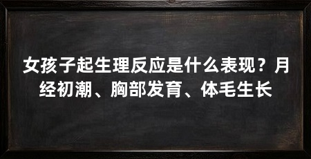 女孩子起生理反应是什么表现？月经初潮、胸部发育、体毛生长