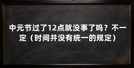 中元节过了12点就没事了吗?不一定(时间并没有统一的规定)