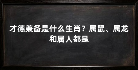 才德兼备是什么生肖?属鼠、属龙和属人都是