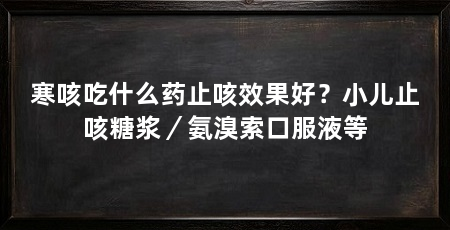 寒咳吃什么药止咳效果好?小儿止咳糖浆/氨溴索口服液等