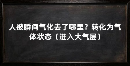 人被瞬间气化去了哪里?转化为气体状态(进入大气层)