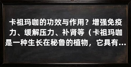 卡祖玛咖的功效与作用？增强免疫力、缓解压力、补肾等（卡祖玛咖是一种生长在秘鲁的植物，它具有多种功效与作用