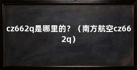 cz662q是哪里的?(南方航空cz662q)