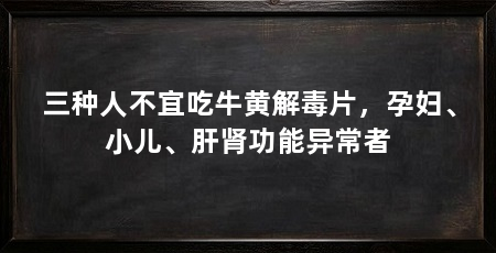 三种人不宜吃牛黄解毒片,孕妇、小儿、肝肾功能异常者