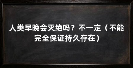 人类早晚会灭绝吗？不一定（不能完全保证持久存在）