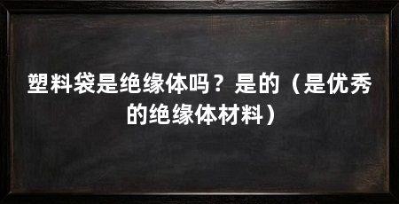 塑料袋是绝缘体吗?是的(是优秀的绝缘体材料)