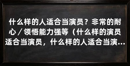 什么样的人适合当演员？非常的耐心／领悟能力强等（什么样的演员适合当演员，什么样的人适合当演员，不光要有天赋