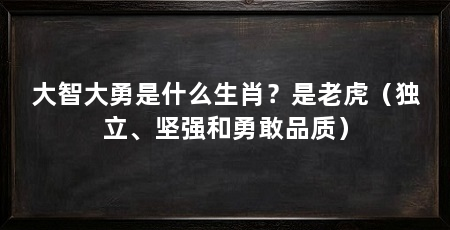 大智大勇是什么生肖？是老虎（独立、坚强和勇敢品质）