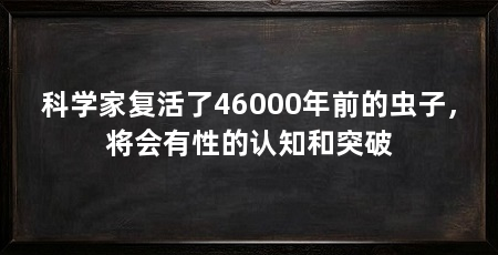 科学家复活了46000年前的虫子，将会有性的认知和突破