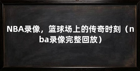NBA录像,篮球场上的传奇时刻(nba录像完整回放)