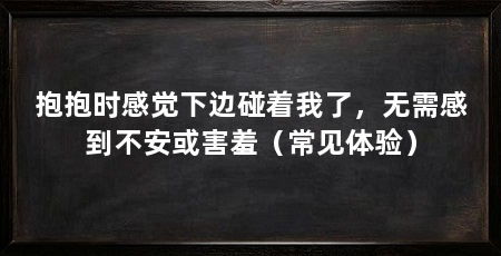 抱抱时感觉下边碰着我了,无需感到不安或害羞(常见体验)