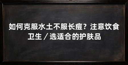 如何克服水土不服长痘？注意饮食卫生／选适合的护肤品
