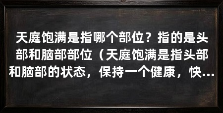 天庭饱满是指哪个部位?指的是头部和脑部部位(天庭饱满是指头部和脑部的状态,保持一个健康,快乐和充实的生活