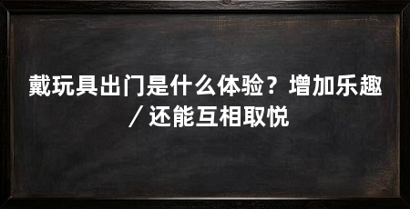 戴玩具出门是什么体验?增加乐趣/还能互相取悦