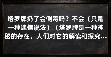 塔罗牌扔了会倒霉吗?不会(只是一种迷信说法)(塔罗牌是一种神秘的存在,人们对它的解读和探究从未停止