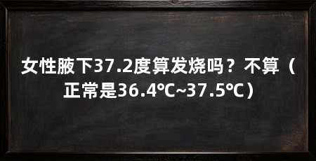女性腋下37.2度算发烧吗？不算（正常是36.4℃~37.5℃）