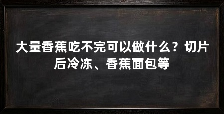 大量香蕉吃不完可以做什么？切片后冷冻、香蕉面包等