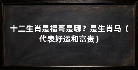 十二生肖是福哥是哪?是生肖马(代表好运和富贵)