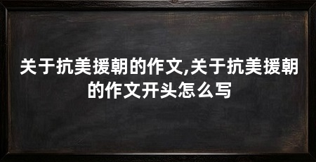 关于抗美援朝的作文,关于抗美援朝的作文开头怎么写