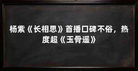 杨紫《长相思》首播口碑不俗，热度超《玉骨遥》