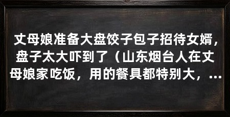 丈母娘准备大盘饺子包子招待女婿，盘子太大吓到了（山东烟台人在丈母娘家吃饭，用的餐具都特别大，尤其是盛饺子的盘子