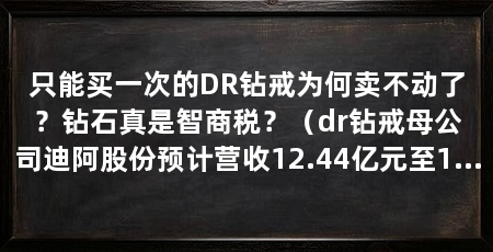 只能买一次的DR钻戒为何卖不动了？钻石真是智商税？（dr钻戒母公司迪阿股份预计营收12.44亿元至12.44亿元