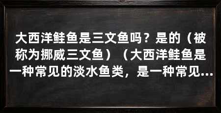 大西洋鲑鱼是三文鱼吗？是的（被称为挪威三文鱼）（大西洋鲑鱼是一种常见的淡水鱼类，是一种常见的淡水鱼类