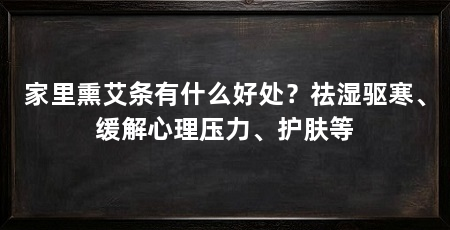 家里熏艾条有什么好处？祛湿驱寒、缓解心理压力、护肤等