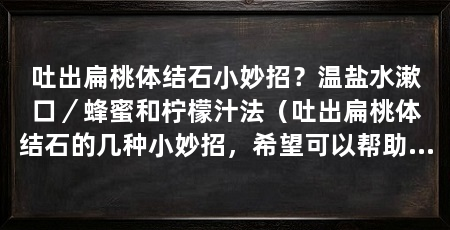 吐出扁桃体结石小妙招?温盐水漱口/蜂蜜和柠檬汁法(吐出扁桃体结石的几种小妙招,希望可以帮助您摆脱扁桃体结石的困扰