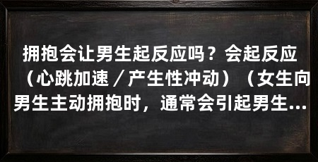 拥抱会让男生起反应吗?会起反应(心跳加速/产生性冲动)(女生向男生主动拥抱时,通常会引起男生的反应,男生的反应