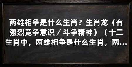 两雄相争是什么生肖？生肖龙（有强烈竞争意识／斗争精神）（十二生肖中，两雄相争是什么生肖，两雄相争是什么