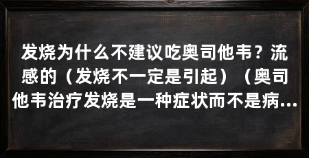 发烧为什么不建议吃奥司他韦?流感的(发烧不一定是引起)(奥司他韦治疗发烧是一种症状而不是病因,而不是病因