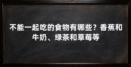 不能一起吃的食物有哪些?香蕉和牛奶、绿茶和草莓等
