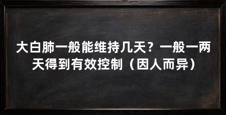 大白肺一般能维持几天?一般一两天得到有效控制(因人而异)