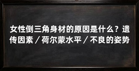 女性倒三角身材的原因是什么?遗传因素/荷尔蒙水平/不良的姿势