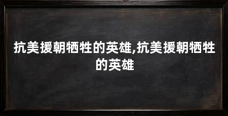 抗美援朝牺牲的英雄,抗美援朝牺牲的英雄