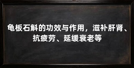 龟板石斛的功效与作用，滋补肝肾、抗疲劳、延缓衰老等