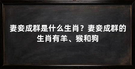 妻妾成群是什么生肖?妻妾成群的生肖有羊、猴和狗