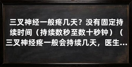 三叉神经一般疼几天?没有固定持续时间(持续数秒至数十秒钟)(三叉神经疼一般会持续几天,医生会针对患者进行全面分析