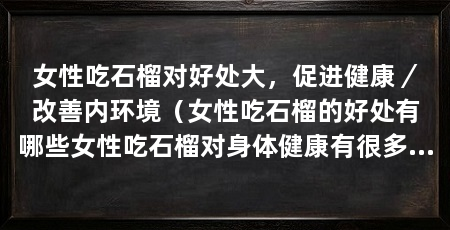 女性吃石榴对好处大，促进健康／改善内环境（女性吃石榴的好处有哪些女性吃石榴对身体健康有很多好处