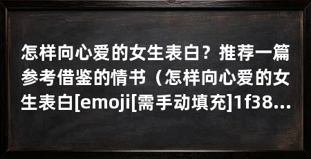 怎样向心爱的女生表白？推荐一篇参考借鉴的情书（怎样向心爱的女生表白[emoji[需手动填充]1f381[[需手动填充]emoji[需手动填充]