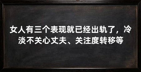 女人有三个表现就已经出轨了,冷淡不关心丈夫、关注度转移等