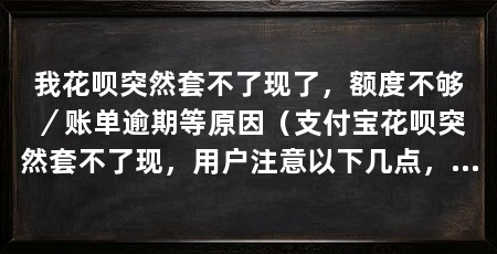 我花呗突然套不了现了,额度不够/账单逾期等原因(支付宝花呗突然套不了现,用户注意以下几点,用户必须注意