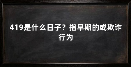 419是什么日子？指早期的或欺诈行为