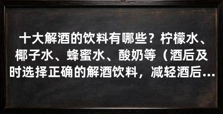十大解酒的饮料有哪些？柠檬水、椰子水、蜂蜜水、酸奶等（酒后及时选择正确的解酒饮料，减轻酒后的不适感，十大解酒饮料