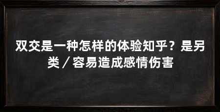 双交是一种怎样的体验知乎？是另类／容易造成感情伤害