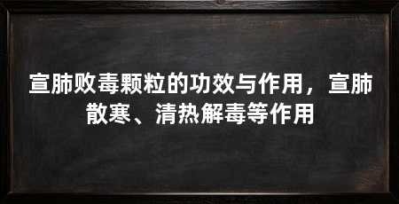 宣肺败毒颗粒的功效与作用,宣肺散寒、清热解毒等作用